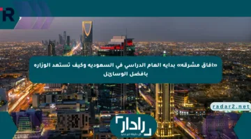 «آفاق مشرقة» بداية العام الدراسي في السعودية وكيف تستعد الوزارة بأفضل الوسائل